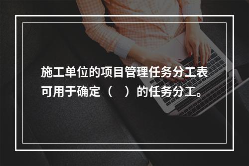 施工单位的项目管理任务分工表可用于确定（　）的任务分工。