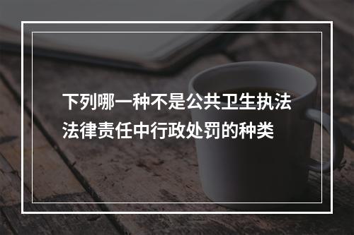 下列哪一种不是公共卫生执法法律责任中行政处罚的种类