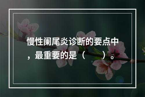 慢性阑尾炎诊断的要点中，最重要的是（　　）。