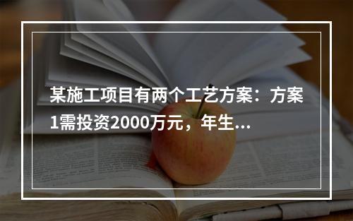 某施工项目有两个工艺方案：方案1需投资2000万元，年生产成