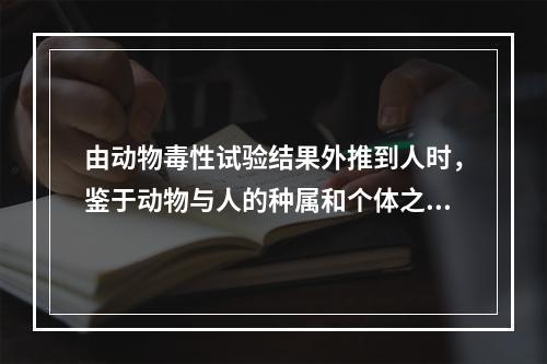 由动物毒性试验结果外推到人时，鉴于动物与人的种属和个体之间的