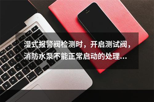 湿式报警阀检测时，开启测试阀，消防水泵不能正常启动的处理方法