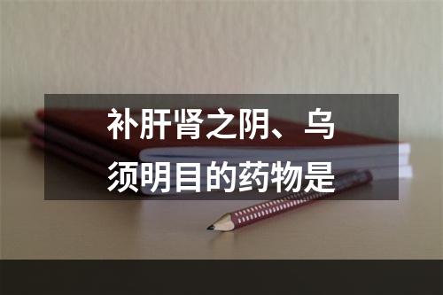 补肝肾之阴、乌须明目的药物是