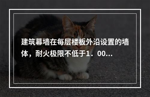 建筑幕墙在每层楼板外沿设置的墙体，耐火极限不低于1．00h.