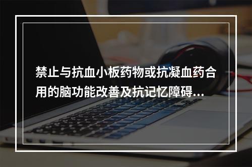 禁止与抗血小板药物或抗凝血药合用的脑功能改善及抗记忆障碍药是