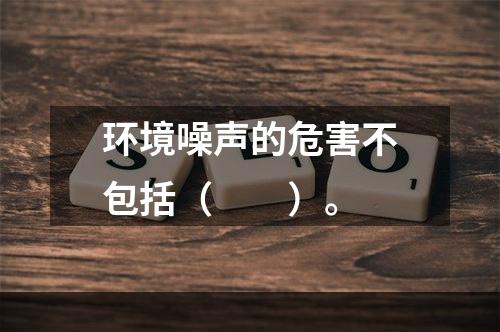 环境噪声的危害不包括（　　）。