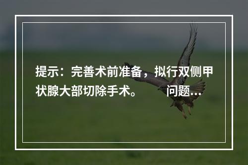 提示：完善术前准备，拟行双侧甲状腺大部切除手术。　　问题2：