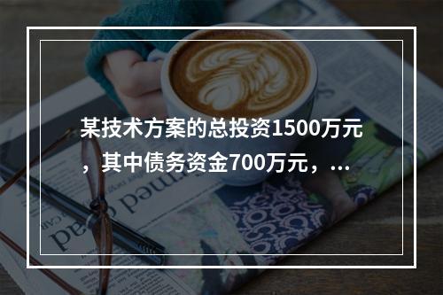 某技术方案的总投资1500万元，其中债务资金700万元，技术