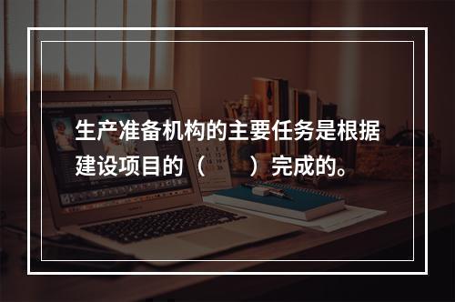 生产准备机构的主要任务是根据建设项目的（　　）完成的。