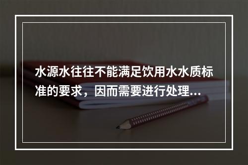 水源水往往不能满足饮用水水质标准的要求，因而需要进行处理，地