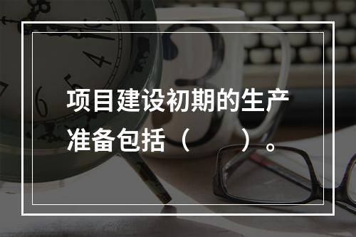 项目建设初期的生产准备包括（　　）。