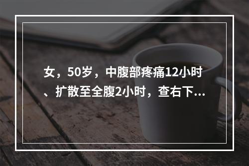 女，50岁，中腹部疼痛12小时、扩散至全腹2小时，查右下腹部