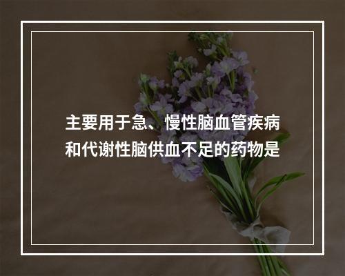 主要用于急、慢性脑血管疾病和代谢性脑供血不足的药物是