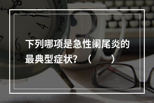 下列哪项是急性阑尾炎的最典型症状？（　　）