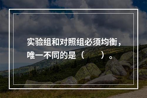 实验组和对照组必须均衡，唯一不同的是（　　）。