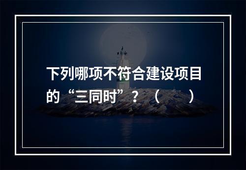 下列哪项不符合建设项目的“三同时”？（　　）