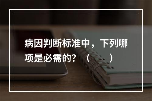 病因判断标准中，下列哪项是必需的？（　　）