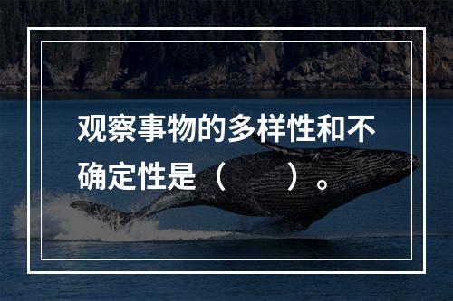 观察事物的多样性和不确定性是（　　）。