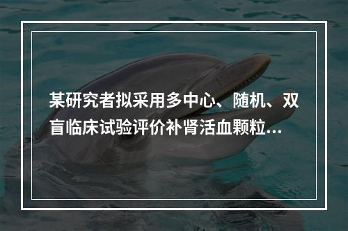 某研究者拟采用多中心、随机、双盲临床试验评价补肾活血颗粒改善