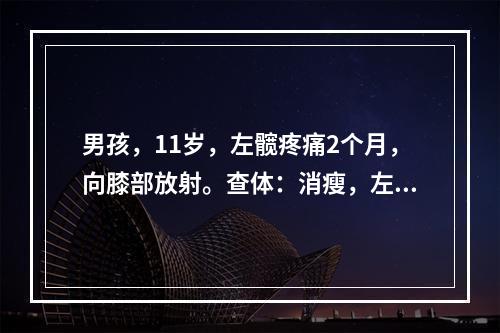 男孩，11岁，左髋疼痛2个月，向膝部放射。查体：消瘦，左髋关