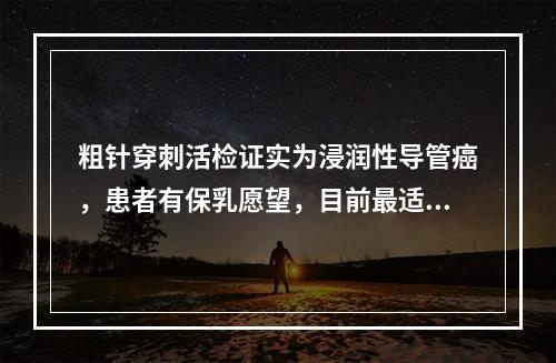 粗针穿刺活检证实为浸润性导管癌，患者有保乳愿望，目前最适宜的