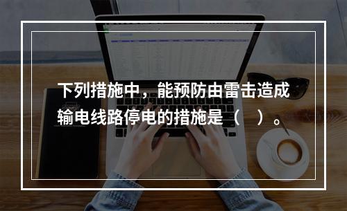 下列措施中，能预防由雷击造成输电线路停电的措施是（　）。