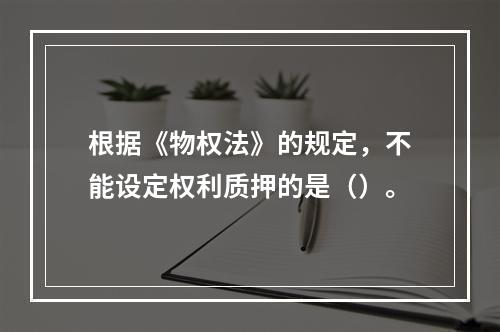 根据《物权法》的规定，不能设定权利质押的是（）。