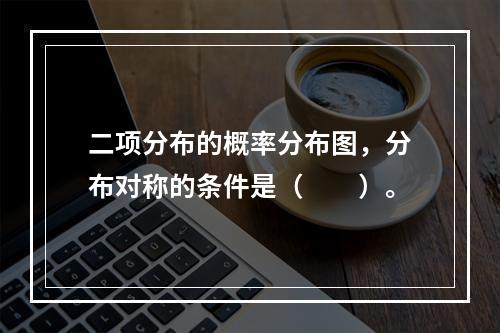 二项分布的概率分布图，分布对称的条件是（　　）。