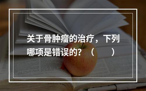 关于骨肿瘤的治疗，下列哪项是错误的？（　　）