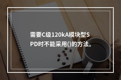 需要C级120kA模块型SPD时不能采用()的方法。