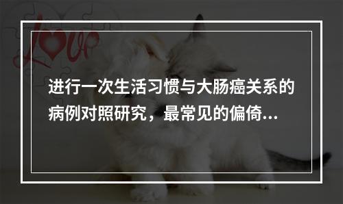 进行一次生活习惯与大肠癌关系的病例对照研究，最常见的偏倚是（