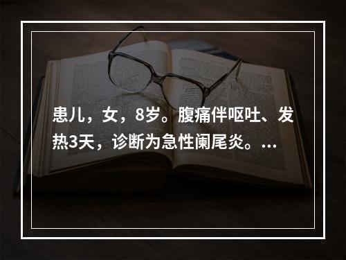 患儿，女，8岁。腹痛伴呕吐、发热3天，诊断为急性阑尾炎。实施