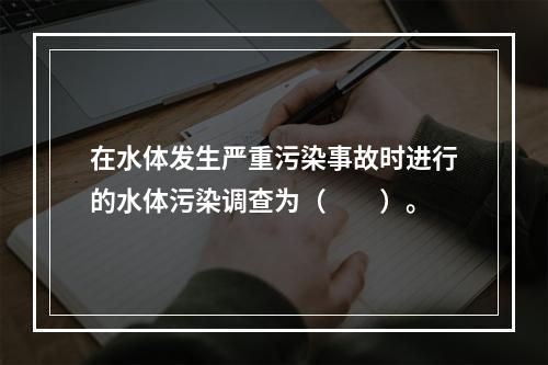 在水体发生严重污染事故时进行的水体污染调查为（　　）。