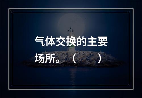 气体交换的主要场所。（　　）