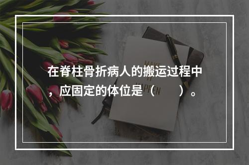 在脊柱骨折病人的搬运过程中，应固定的体位是（　　）。