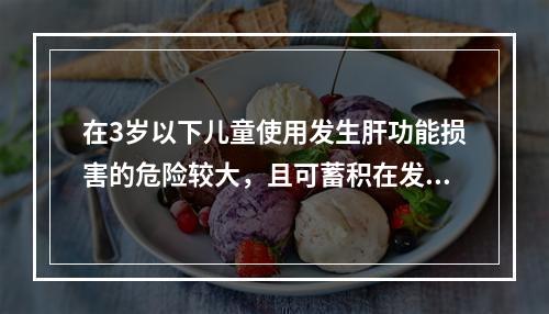 在3岁以下儿童使用发生肝功能损害的危险较大，且可蓄积在发育的