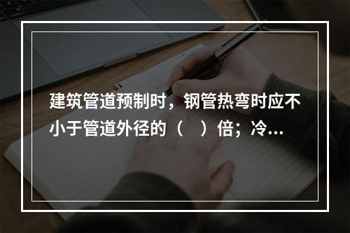 建筑管道预制时，钢管热弯时应不小于管道外径的（　）倍；冷弯时