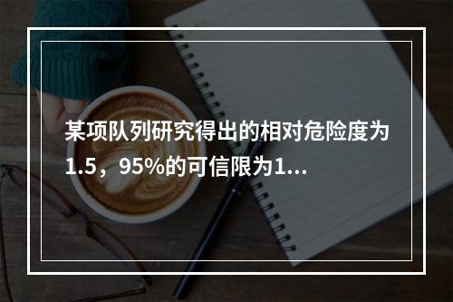 某项队列研究得出的相对危险度为1.5，95%的可信限为1.1