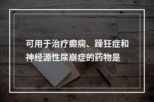 可用于治疗癫痫、躁狂症和神经源性尿崩症的药物是