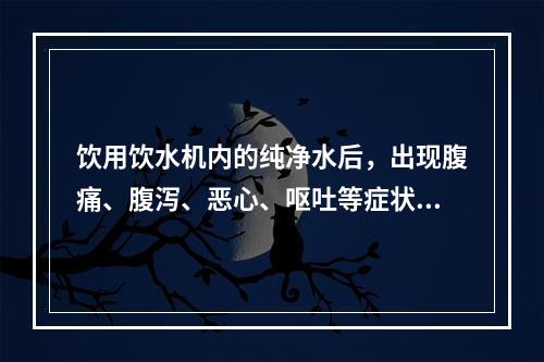 饮用饮水机内的纯净水后，出现腹痛、腹泻、恶心、呕吐等症状。引