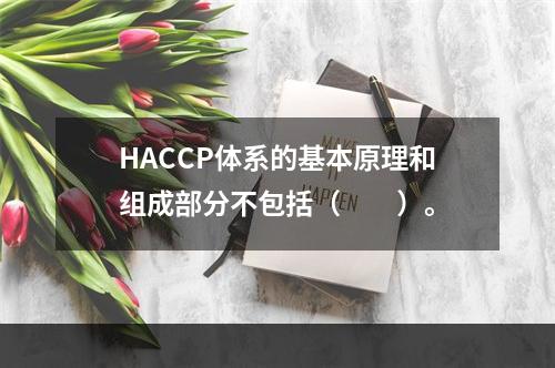 HACCP体系的基本原理和组成部分不包括（　　）。