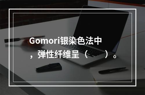 Gomori银染色法中，弹性纤维呈（　　）。