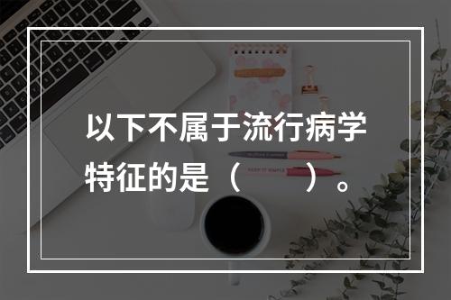 以下不属于流行病学特征的是（　　）。