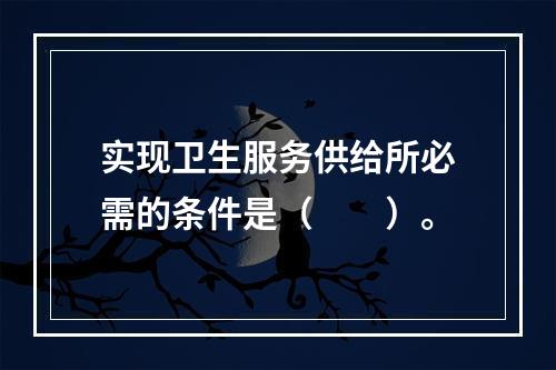 实现卫生服务供给所必需的条件是（　　）。