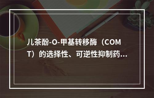 儿茶酚-O-甲基转移酶（COMT）的选择性、可逆性抑制药是