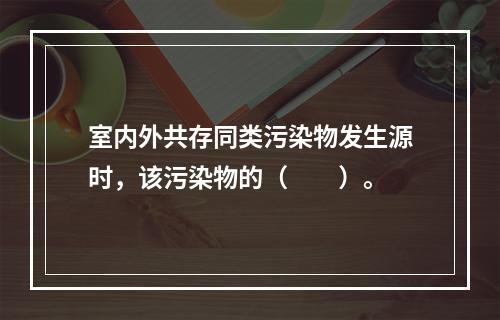 室内外共存同类污染物发生源时，该污染物的（　　）。