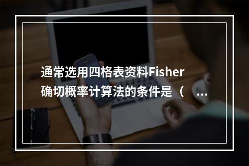 通常选用四格表资料Fisher确切概率计算法的条件是（　　）