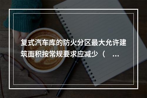 复式汽车库的防火分区最大允许建筑面积按常规要求应减少（  ）