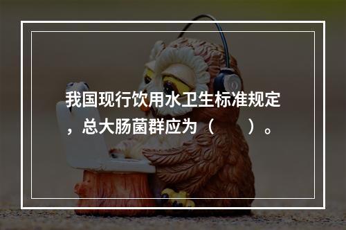 我国现行饮用水卫生标准规定，总大肠菌群应为（　　）。