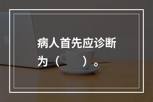 病人首先应诊断为（　　）。